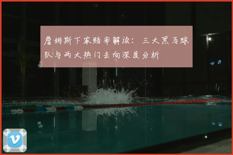 詹姆斯下家赔率解读：三大黑马球队与两大热门去向深度分析