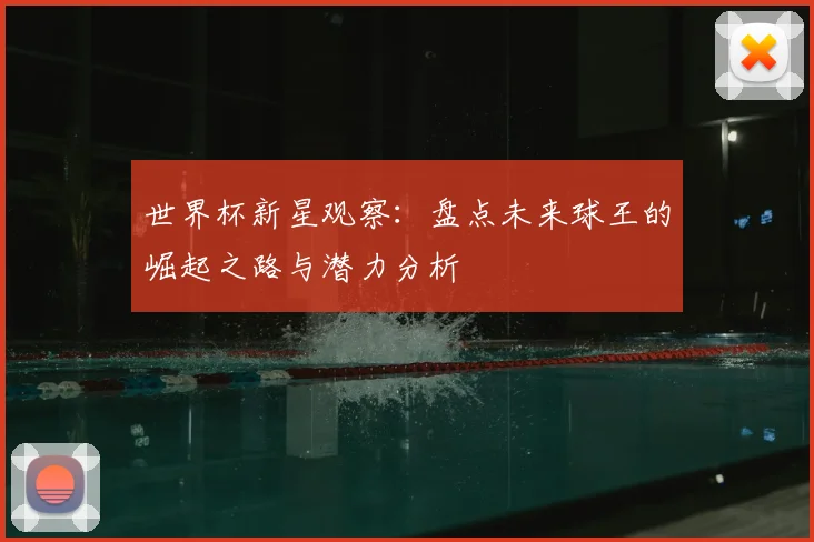 世界杯新星观察：盘点未来球王的崛起之路与潜力分析