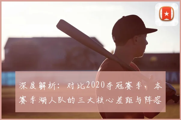 深度解析：对比2020夺冠赛季，本赛季湖人队的三大核心差距与阵容短板