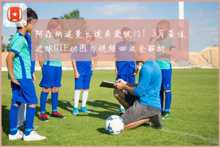 阿森纳道曼长途奔袭破门！3月最佳进球GIF动图与视频回放全解析