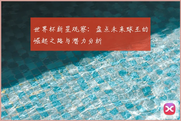 世界杯新星观察：盘点未来球王的崛起之路与潜力分析