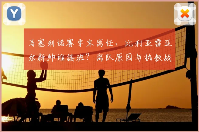 马塞利诺赛季末离任,比利亚雷亚尔新帅谁接班?离队原因与执教战绩回顾