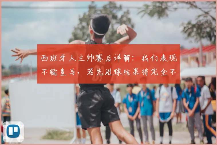 西班牙人主帅赛后详解：我们表现不输皇马，若先进球结果将完全不同