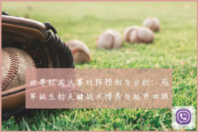 世界杯淘汰赛对阵预测与分析：冠军诞生的关键战术博弈与经典回顾