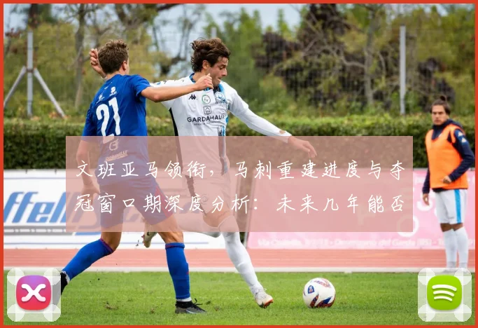 文班亚马领衔，马刺重建进度与夺冠窗口期深度分析：未来几年能否冲冠？