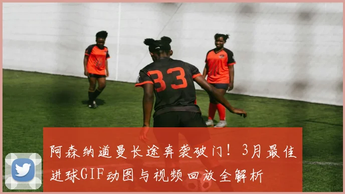 阿森纳道曼长途奔袭破门！3月最佳进球GIF动图与视频回放全解析