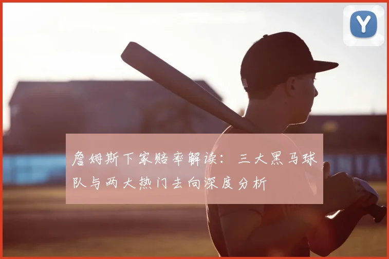 詹姆斯下家赔率解读：三大黑马球队与两大热门去向深度分析