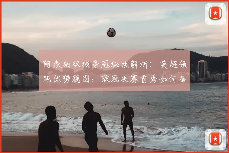阿森纳双线争冠秘诀解析：英超领跑优势稳固，欧冠决赛首秀如何备战冲冠