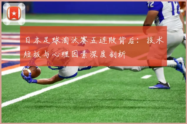日本足球淘汰赛五连败背后：技术短板与心理因素深度剖析