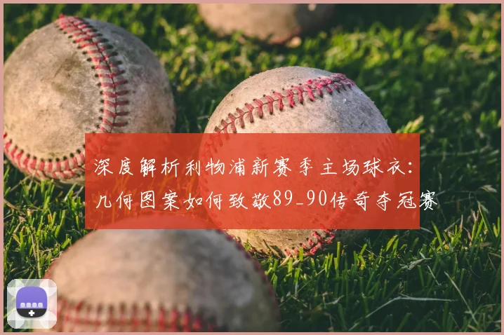 深度解析利物浦新赛季主场球衣：几何图案如何致敬89_90传奇夺冠赛季
